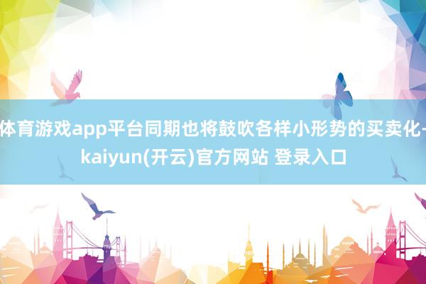 体育游戏app平台同期也将鼓吹各样小形势的买卖化-kaiyun(开云)官方网站 登录入口