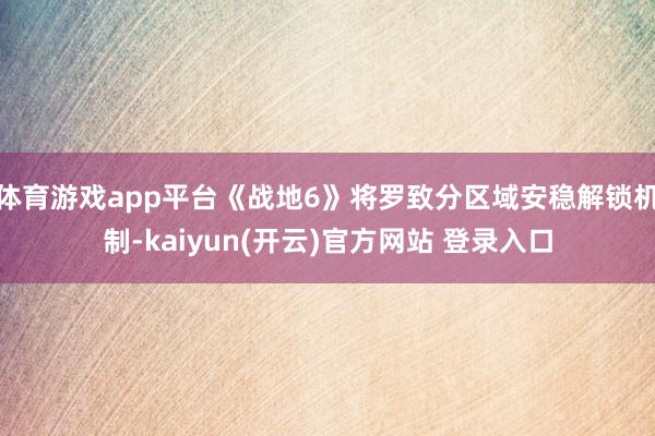 体育游戏app平台《战地6》将罗致分区域安稳解锁机制-kaiyun(开云)官方网站 登录入口