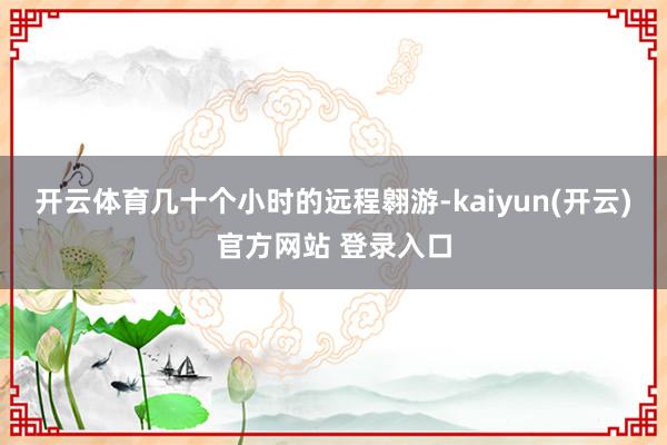 开云体育几十个小时的远程翱游-kaiyun(开云)官方网站 登录入口