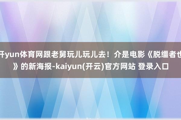 开yun体育网跟老舅玩儿玩儿去！介是电影《脱缰者也》的新海报-kaiyun(开云)官方网站 登录入口
