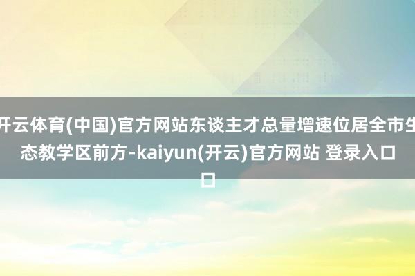 开云体育(中国)官方网站东谈主才总量增速位居全市生态教学区前方-kaiyun(开云)官方网站 登录入口