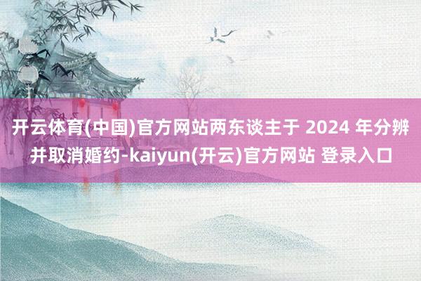 开云体育(中国)官方网站两东谈主于 2024 年分辨并取消婚约-kaiyun(开云)官方网站 登录入口