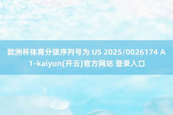 欧洲杯体育分拨序列号为 US 2025/0026174 A1-kaiyun(开云)官方网站 登录入口