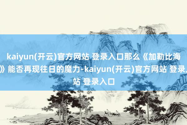 kaiyun(开云)官方网站 登录入口那么《加勒比海盗6》能否再现往日的魔力-kaiyun(开云)官方网站 登录入口