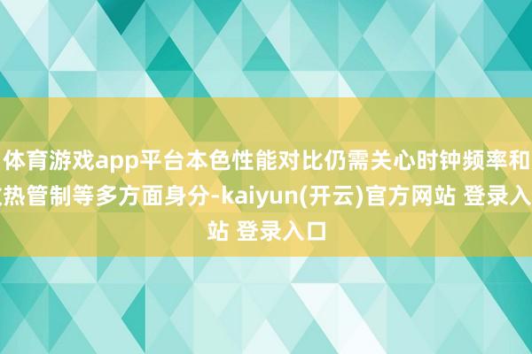 体育游戏app平台本色性能对比仍需关心时钟频率和散热管制等多方面身分-kaiyun(开云)官方网站 登录入口