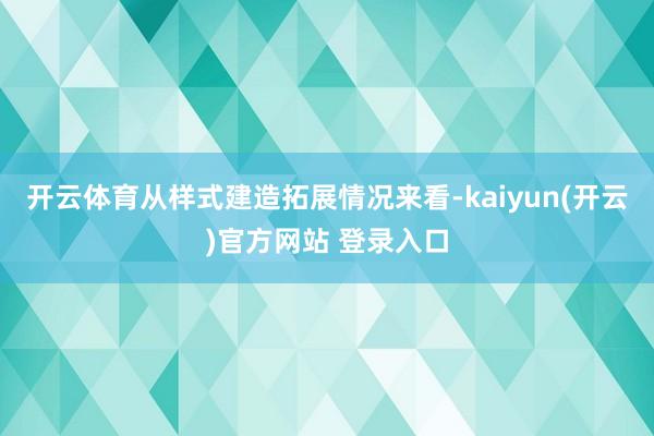开云体育从样式建造拓展情况来看-kaiyun(开云)官方网站 登录入口