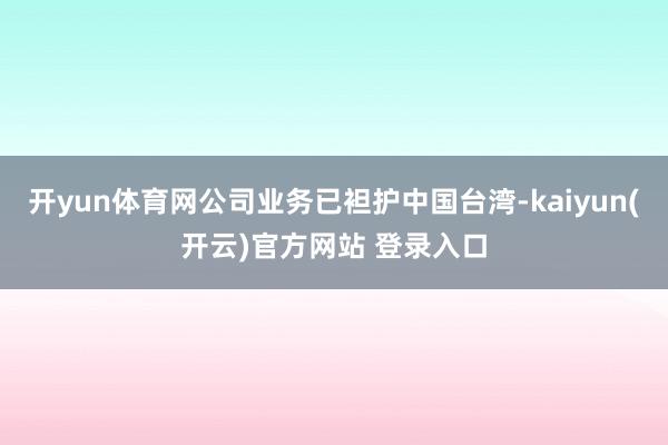 开yun体育网公司业务已袒护中国台湾-kaiyun(开云)官方网站 登录入口