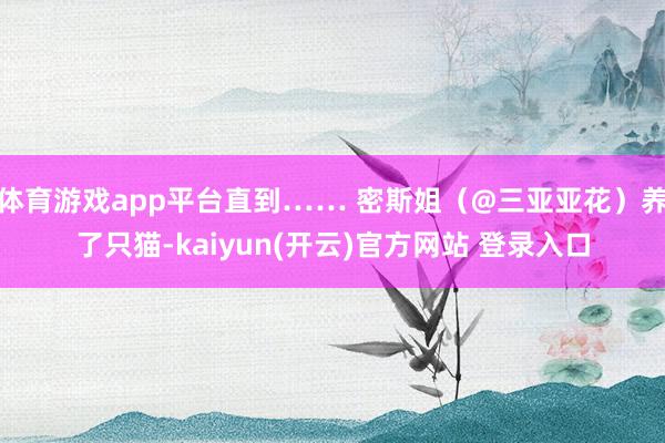 体育游戏app平台直到…… 密斯姐(@三亚亚花)养了只猫-kaiyun(开云)官方网站 登录入口