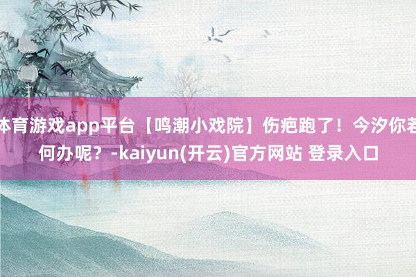 体育游戏app平台【鸣潮小戏院】伤疤跑了！今汐你若何办呢？-kaiyun(开云)官方网站 登录入口