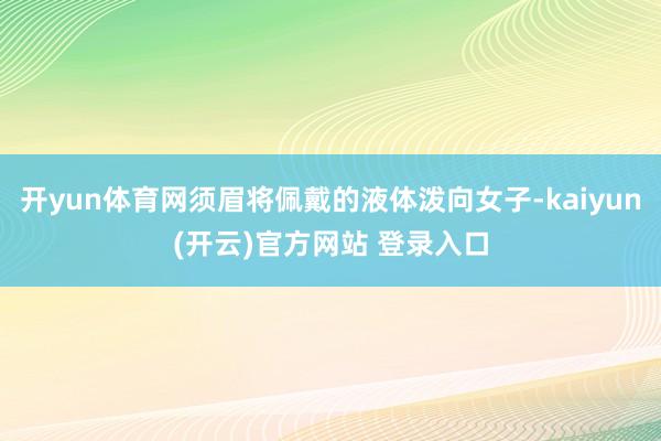 开yun体育网须眉将佩戴的液体泼向女子-kaiyun(开云)官方网站 登录入口