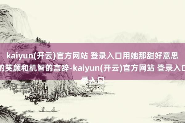 kaiyun(开云)官方网站 登录入口用她那甜好意思的笑颜和机智的言辞-kaiyun(开云)官方网站 登录入口
