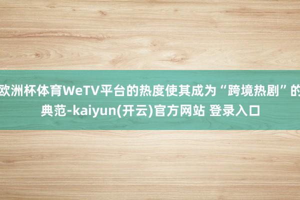 欧洲杯体育WeTV平台的热度使其成为“跨境热剧”的典范-kaiyun(开云)官方网站 登录入口
