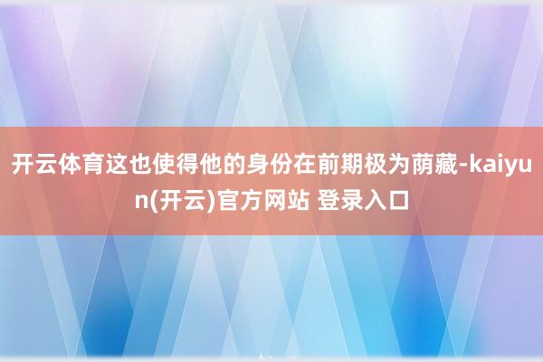 开云体育这也使得他的身份在前期极为荫藏-kaiyun(开云)官方网站 登录入口