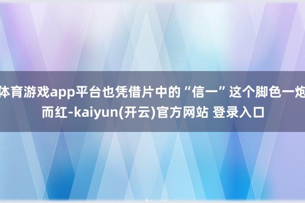 体育游戏app平台也凭借片中的“信一”这个脚色一炮而红-kaiyun(开云)官方网站 登录入口