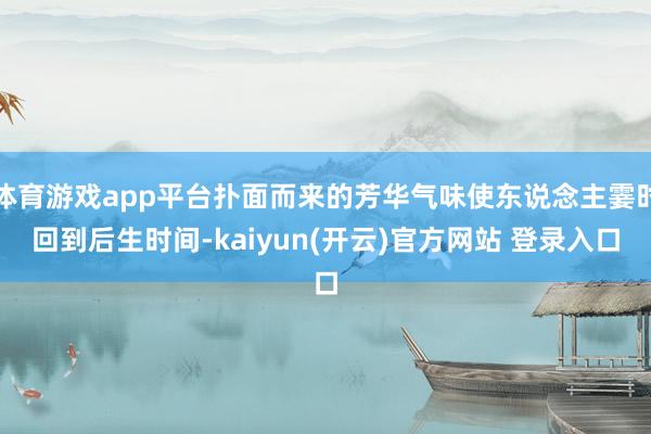 体育游戏app平台扑面而来的芳华气味使东说念主霎时回到后生时间-kaiyun(开云)官方网站 登录入口
