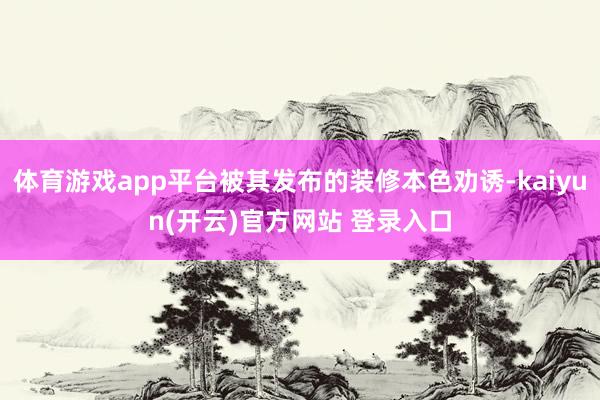 体育游戏app平台被其发布的装修本色劝诱-kaiyun(开云)官方网站 登录入口