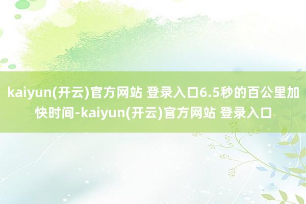 kaiyun(开云)官方网站 登录入口6.5秒的百公里加快时间-kaiyun(开云)官方网站 登录入口