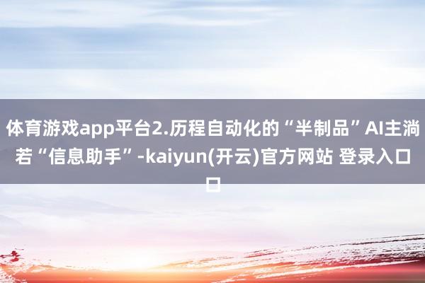 体育游戏app平台2.历程自动化的“半制品”AI主淌若“信息助手”-kaiyun(开云)官方网站 登录入口