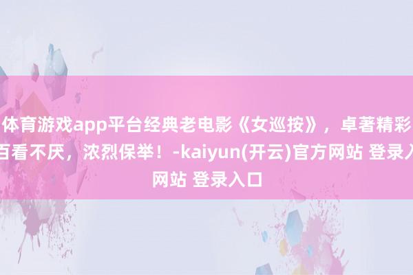 体育游戏app平台经典老电影《女巡按》，卓著精彩，百看不厌，浓烈保举！-kaiyun(开云)官方网站 登录入口
