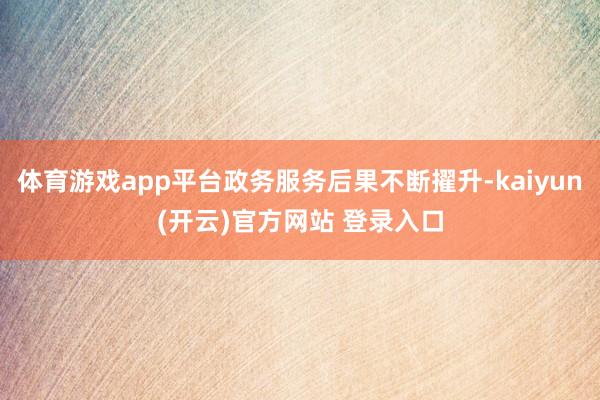 体育游戏app平台政务服务后果不断擢升-kaiyun(开云)官方网站 登录入口
