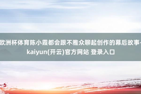 欧洲杯体育陈小霞都会跟不雅众聊起创作的幕后故事-kaiyun(开云)官方网站 登录入口