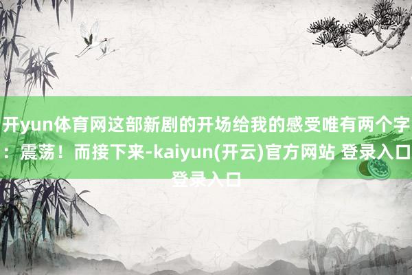 开yun体育网这部新剧的开场给我的感受唯有两个字:震荡!而接下来-kaiyun(开云)官方网站 登录入口