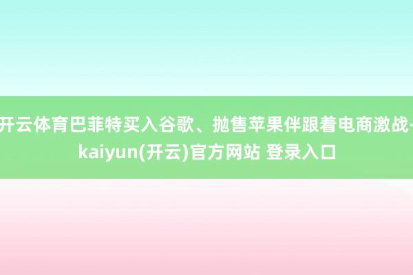 开云体育巴菲特买入谷歌、抛售苹果伴跟着电商激战-kaiyun(开云)官方网站 登录入口