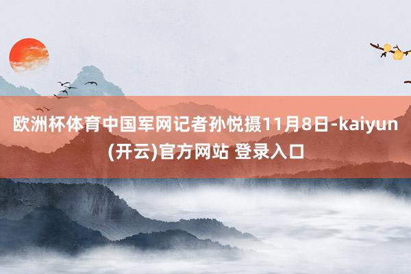 欧洲杯体育中国军网记者孙悦摄11月8日-kaiyun(开云)官方网站 登录入口