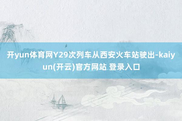 开yun体育网Y29次列车从西安火车站驶出-kaiyun(开云)官方网站 登录入口