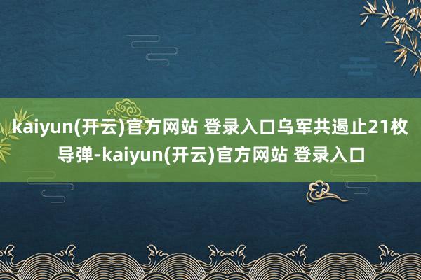 kaiyun(开云)官方网站 登录入口乌军共遏止21枚导弹-kaiyun(开云)官方网站 登录入口