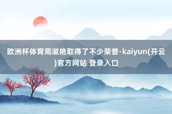 欧洲杯体育周淑艳取得了不少荣誉-kaiyun(开云)官方网站 登录入口