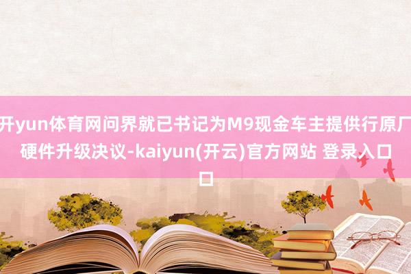 开yun体育网问界就已书记为M9现金车主提供行原厂硬件升级决议-kaiyun(开云)官方网站 登录入口