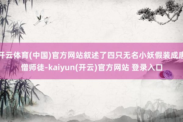 开云体育(中国)官方网站叙述了四只无名小妖假装成唐僧师徒-kaiyun(开云)官方网站 登录入口