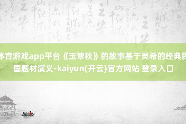 体育游戏app平台《玉簟秋》的故事基于灵希的经典民国题材演义-kaiyun(开云)官方网站 登录入口