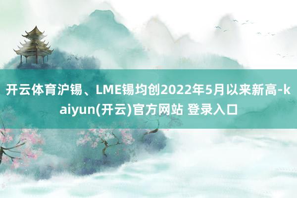 开云体育沪锡、LME锡均创2022年5月以来新高-kaiyun(开云)官方网站 登录入口