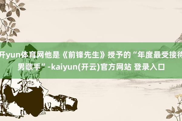开yun体育网他是《前锋先生》授予的“年度最受接待男歌手”-kaiyun(开云)官方网站 登录入口