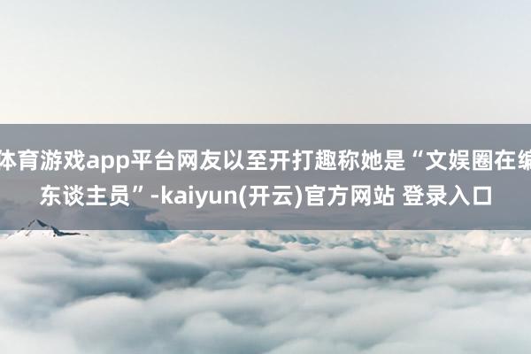 体育游戏app平台网友以至开打趣称她是“文娱圈在编东谈主员”-kaiyun(开云)官方网站 登录入口