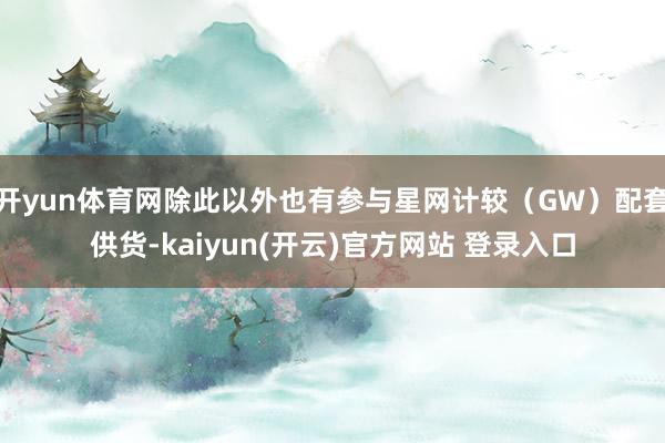 开yun体育网除此以外也有参与星网计较(GW)配套供货-kaiyun(开云)官方网站 登录入口