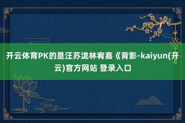开云体育PK的是汪苏泷林宥嘉《背影-kaiyun(开云)官方网站 登录入口