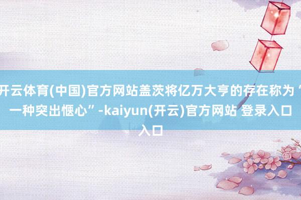 开云体育(中国)官方网站盖茨将亿万大亨的存在称为“一种突出惬心”-kaiyun(开云)官方网站 登录入口