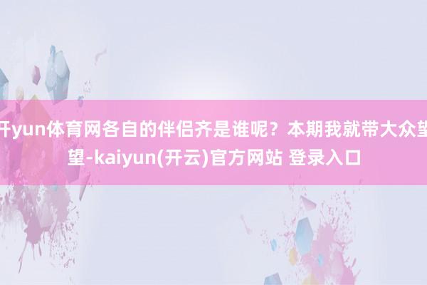 开yun体育网各自的伴侣齐是谁呢?本期我就带大众望望-kaiyun(开云)官方网站 登录入口