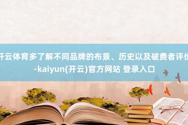 开云体育多了解不同品牌的布景、历史以及破费者评价-kaiyun(开云)官方网站 登录入口