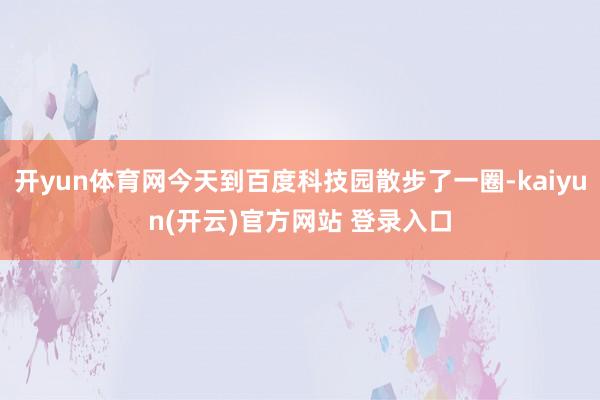 开yun体育网今天到百度科技园散步了一圈-kaiyun(开云)官方网站 登录入口