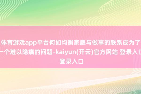 体育游戏app平台何如均衡家庭与做事的联系成为了一个难以隐痛的问题-kaiyun(开云)官方网站 登录入口