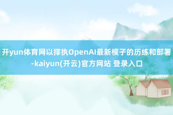 开yun体育网以撑执OpenAI最新模子的历练和部署-kaiyun(开云)官方网站 登录入口