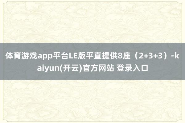 体育游戏app平台LE版平直提供8座（2+3+3）-kaiyun(开云)官方网站 登录入口