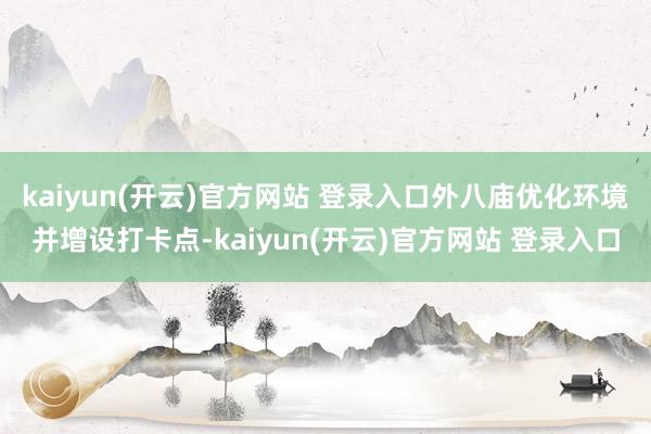 kaiyun(开云)官方网站 登录入口外八庙优化环境并增设打卡点-kaiyun(开云)官方网站 登录入口
