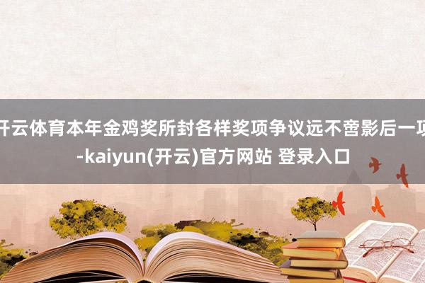 开云体育本年金鸡奖所封各样奖项争议远不啻影后一项-kaiyun(开云)官方网站 登录入口