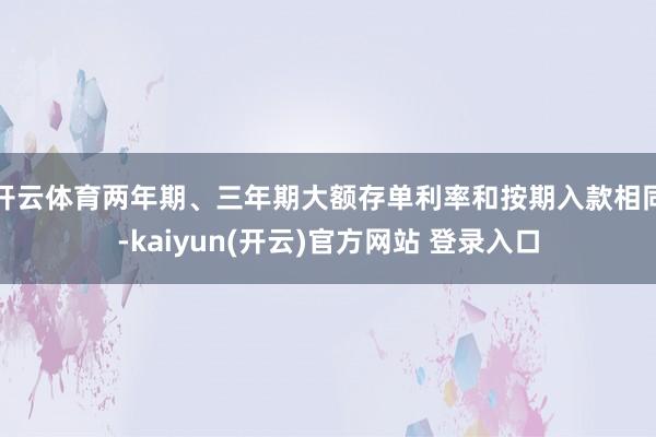 开云体育两年期、三年期大额存单利率和按期入款相同-kaiyun(开云)官方网站 登录入口