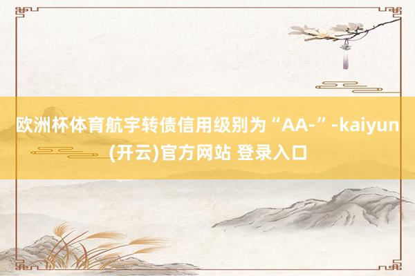 欧洲杯体育航宇转债信用级别为“AA-”-kaiyun(开云)官方网站 登录入口